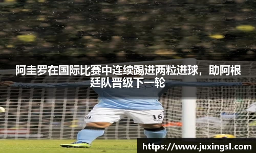 阿圭罗在国际比赛中连续踢进两粒进球，助阿根廷队晋级下一轮