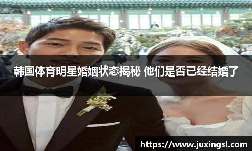 韩国体育明星婚姻状态揭秘 他们是否已经结婚了