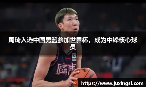 周琦入选中国男篮参加世界杯，成为中锋核心球员
