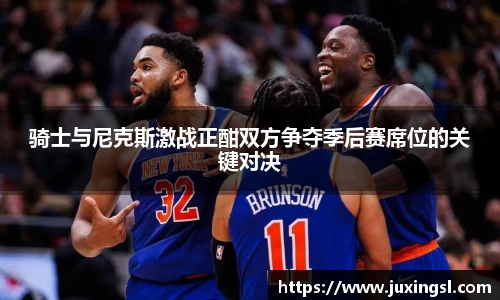骑士与尼克斯激战正酣双方争夺季后赛席位的关键对决