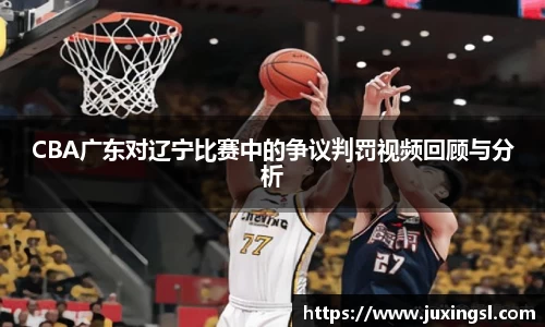 CBA广东对辽宁比赛中的争议判罚视频回顾与分析
