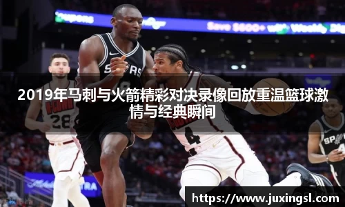 2019年马刺与火箭精彩对决录像回放重温篮球激情与经典瞬间