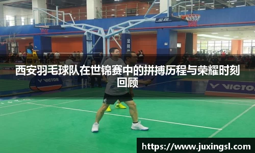 西安羽毛球队在世锦赛中的拼搏历程与荣耀时刻回顾