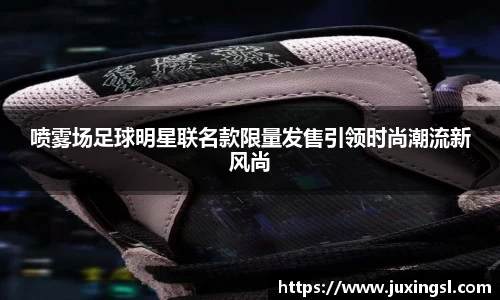 喷雾场足球明星联名款限量发售引领时尚潮流新风尚