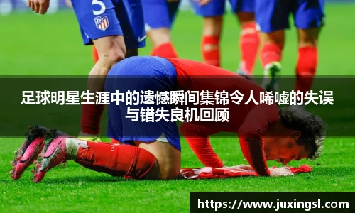 足球明星生涯中的遗憾瞬间集锦令人唏嘘的失误与错失良机回顾