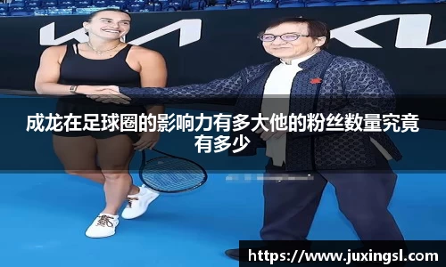 成龙在足球圈的影响力有多大他的粉丝数量究竟有多少