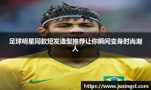 足球明星同款短发造型推荐让你瞬间变身时尚潮人