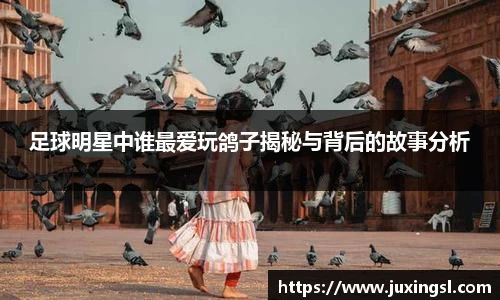 足球明星中谁最爱玩鸽子揭秘与背后的故事分析